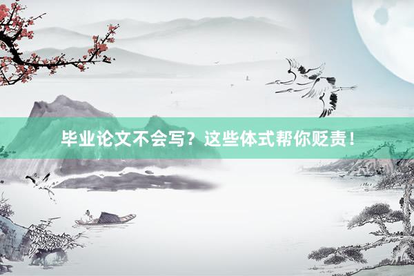 毕业论文不会写?这些体式帮你贬责!