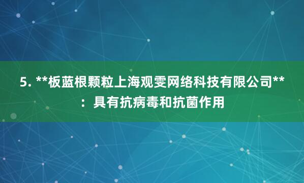 5. **板蓝根颗粒上海观雯网络科技有限公司**：具有抗病毒和抗菌作用