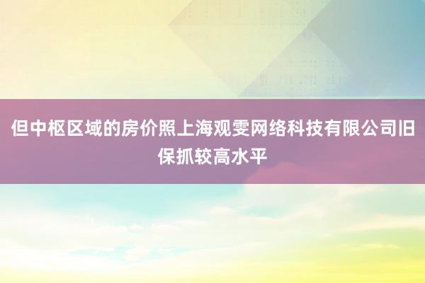 但中枢区域的房价照上海观雯网络科技有限公司旧保抓较高水平
