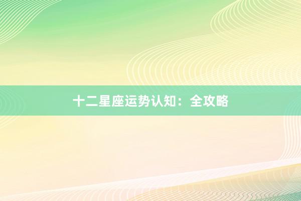 十二星座运势认知：全攻略