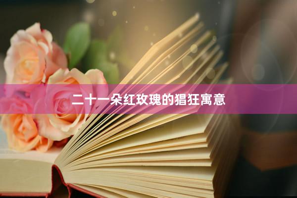 二十一朵红玫瑰的猖狂寓意