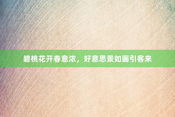 碧桃花开春意浓,好意思景如画引客来