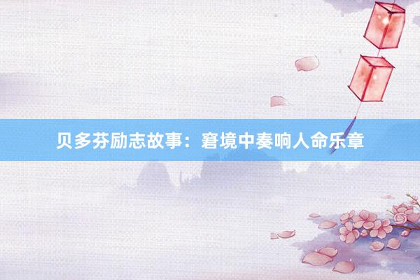 贝多芬励志故事:窘境中奏响人命乐章